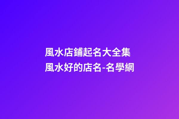 風水店鋪起名大全集 風水好的店名-名學網-第1張-店鋪起名-玄機派
